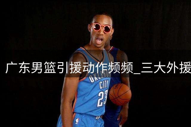 广东男篮引援动作频频 三大外援助力冲冠